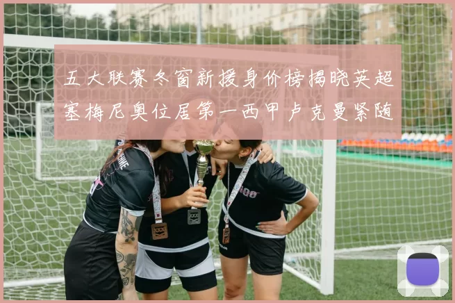 五大联赛冬窗新援身价榜揭晓英超塞梅尼奥位居第一西甲卢克曼紧随其后