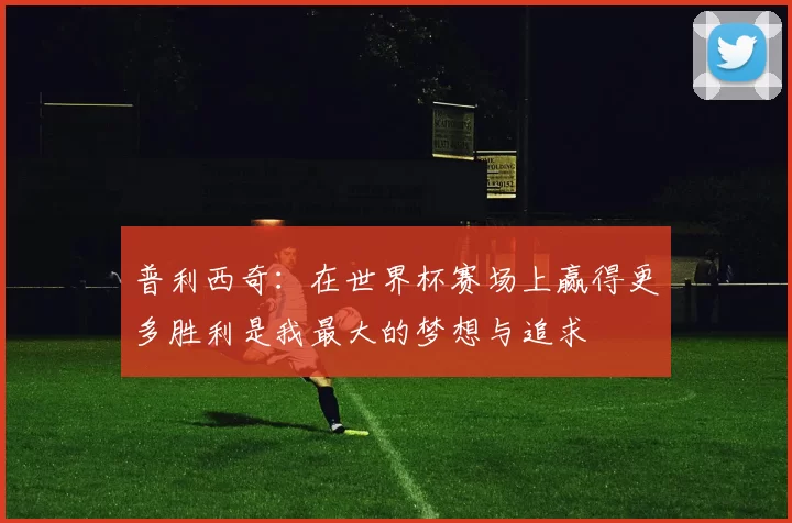 普利西奇：在世界杯赛场上赢得更多胜利是我最大的梦想与追求