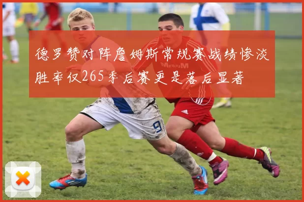 德罗赞对阵詹姆斯常规赛战绩惨淡胜率仅265季后赛更是落后显著