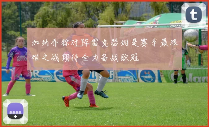 加纳乔称对阵雷克瑟姆是赛季最艰难之战期待全力备战欧冠