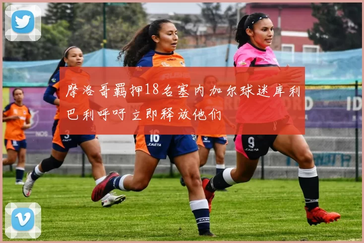 摩洛哥羁押18名塞内加尔球迷库利巴利呼吁立即释放他们