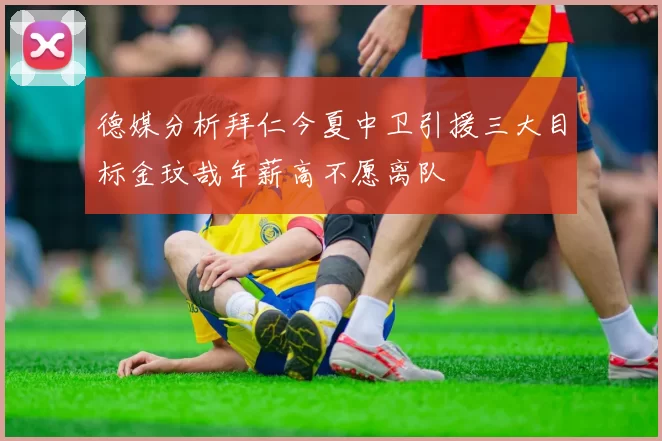 德媒分析拜仁今夏中卫引援三大目标金玟哉年薪高不愿离队