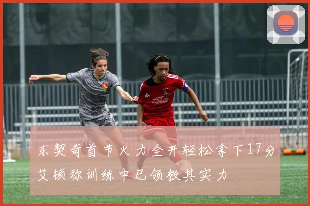 东契奇首节火力全开轻松拿下17分艾顿称训练中已领教其实力