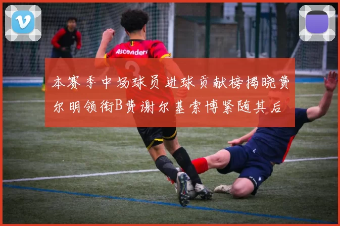 本赛季中场球员进球贡献榜揭晓费尔明领衔B费谢尔基索博紧随其后