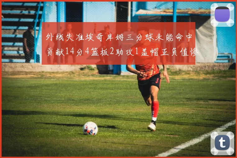外线失准埃奇库姆三分球未能命中贡献14分4篮板2助攻1盖帽正负值惨淡29