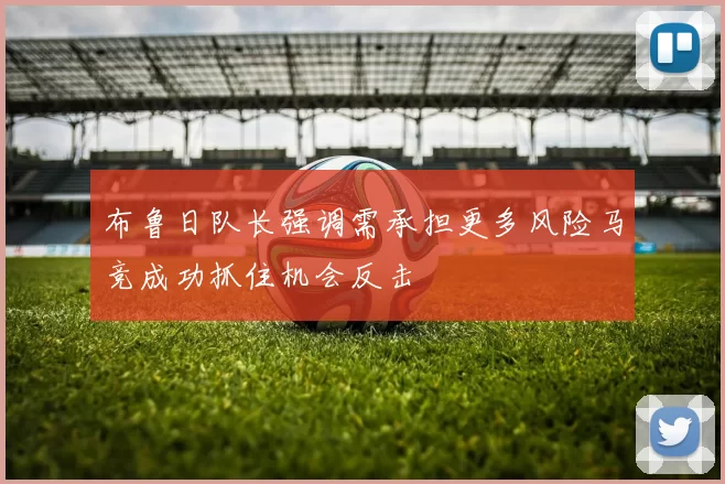 布鲁日队长强调需承担更多风险马竞成功抓住机会反击