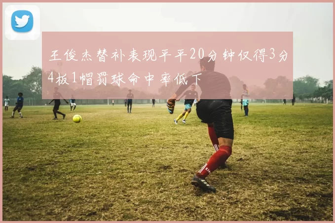 王俊杰替补表现平平20分钟仅得3分4板1帽罚球命中率低下
