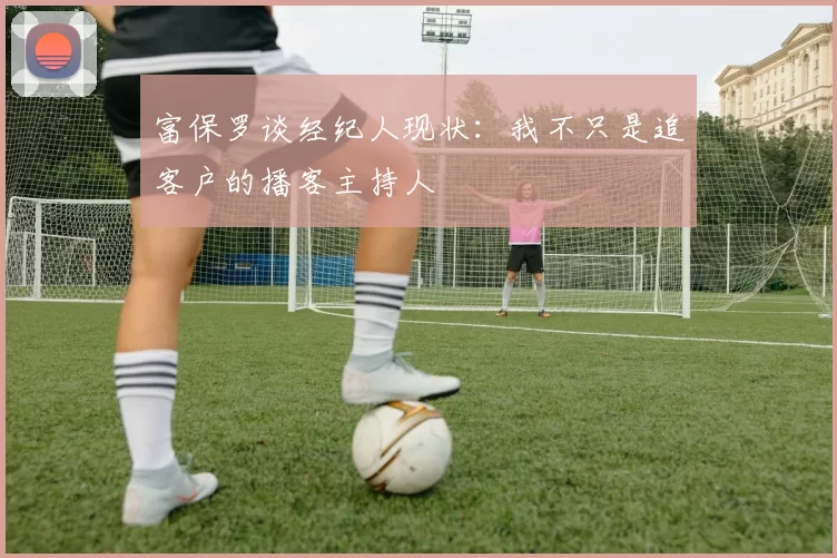富保罗谈经纪人现状：我不只是追客户的播客主持人