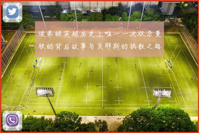 埃弗顿英超历史上唯一一次双杀曼联的背后故事与莫耶斯的执教之路