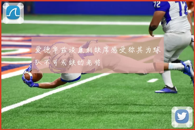 爱德华兹谈康利缺席感受称其为球队不可或缺的老将