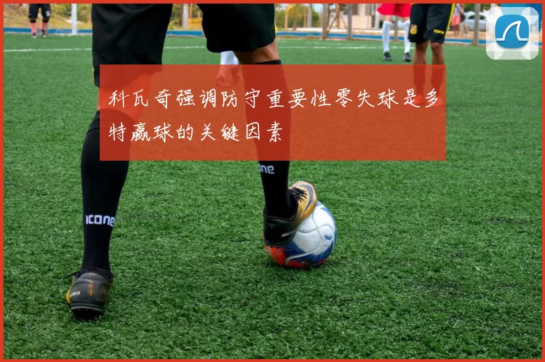科瓦奇强调防守重要性零失球是多特赢球的关键因素