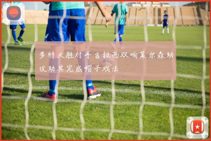 多特大胜对手吉拉西双响莱尔森助攻助其完成帽子戏法